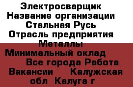 Электросварщик › Название организации ­ Стальная Русь › Отрасль предприятия ­ Металлы › Минимальный оклад ­ 35 000 - Все города Работа » Вакансии   . Калужская обл.,Калуга г.